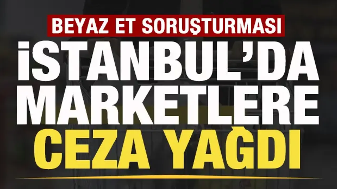 Bakanlık duyurdu! Beyaz et soruşturması! İstanbul'da marketlere ceza yağdı