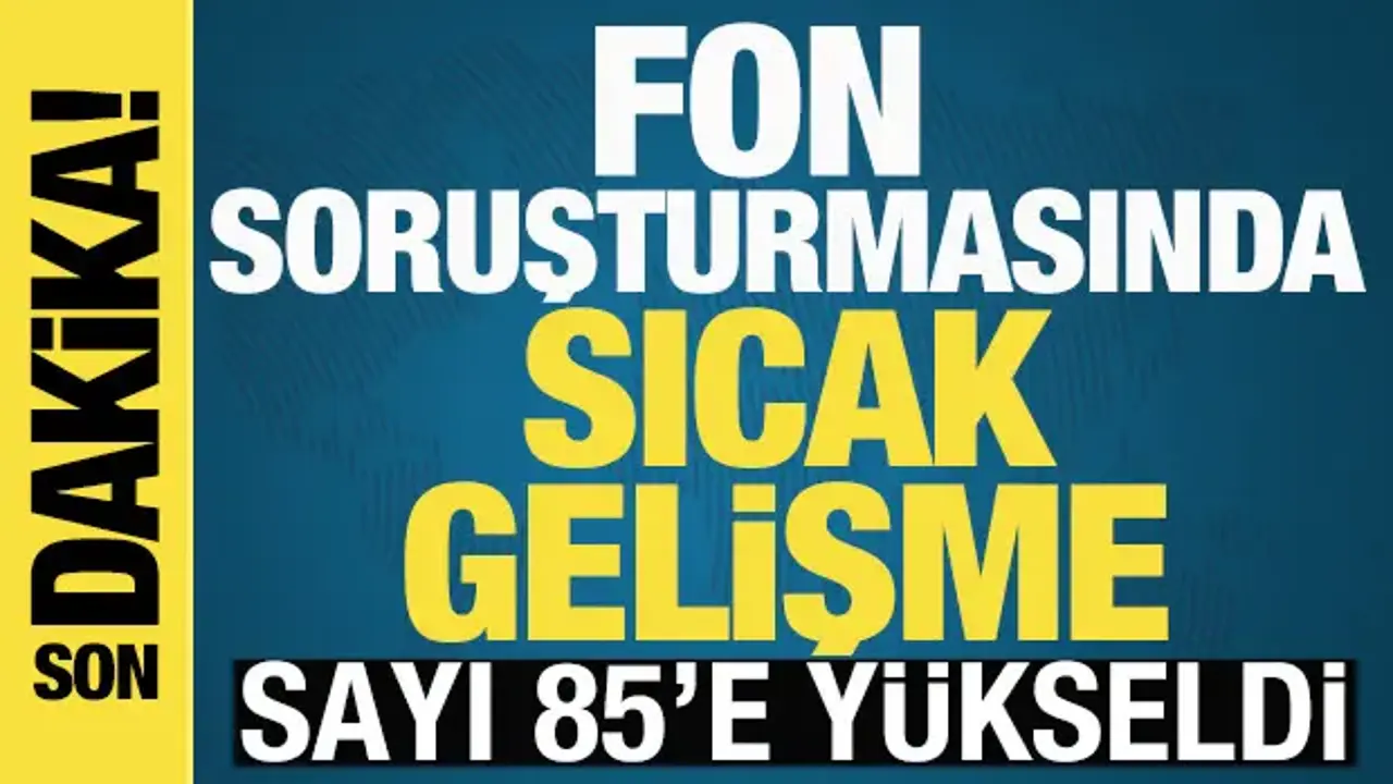 Fon soruşturmasında yeni gelişme! Tutuklu sayısı 85'e yükseldi