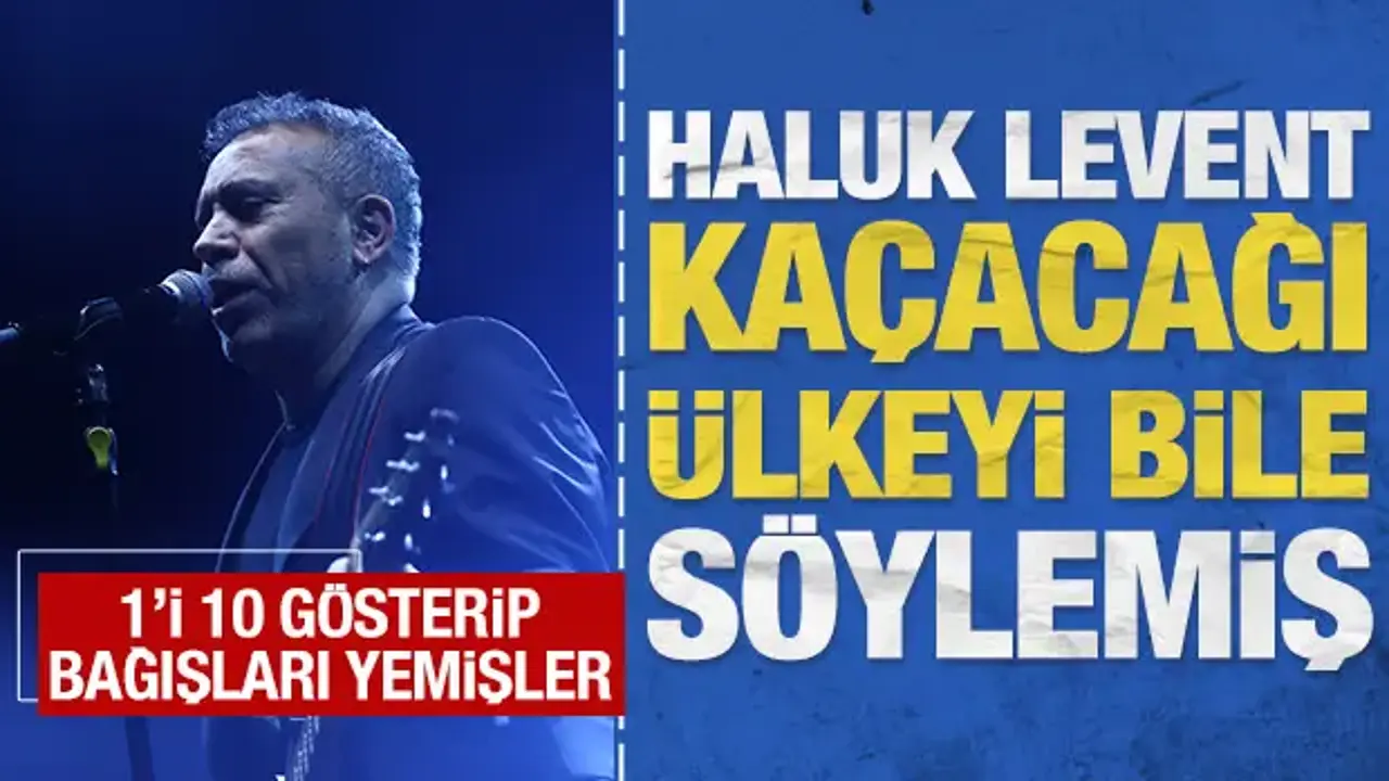 Haluk Levent kaçacağı ülkeyi bile söylemiş: 1'i 10 gösterip bağışları yemişler