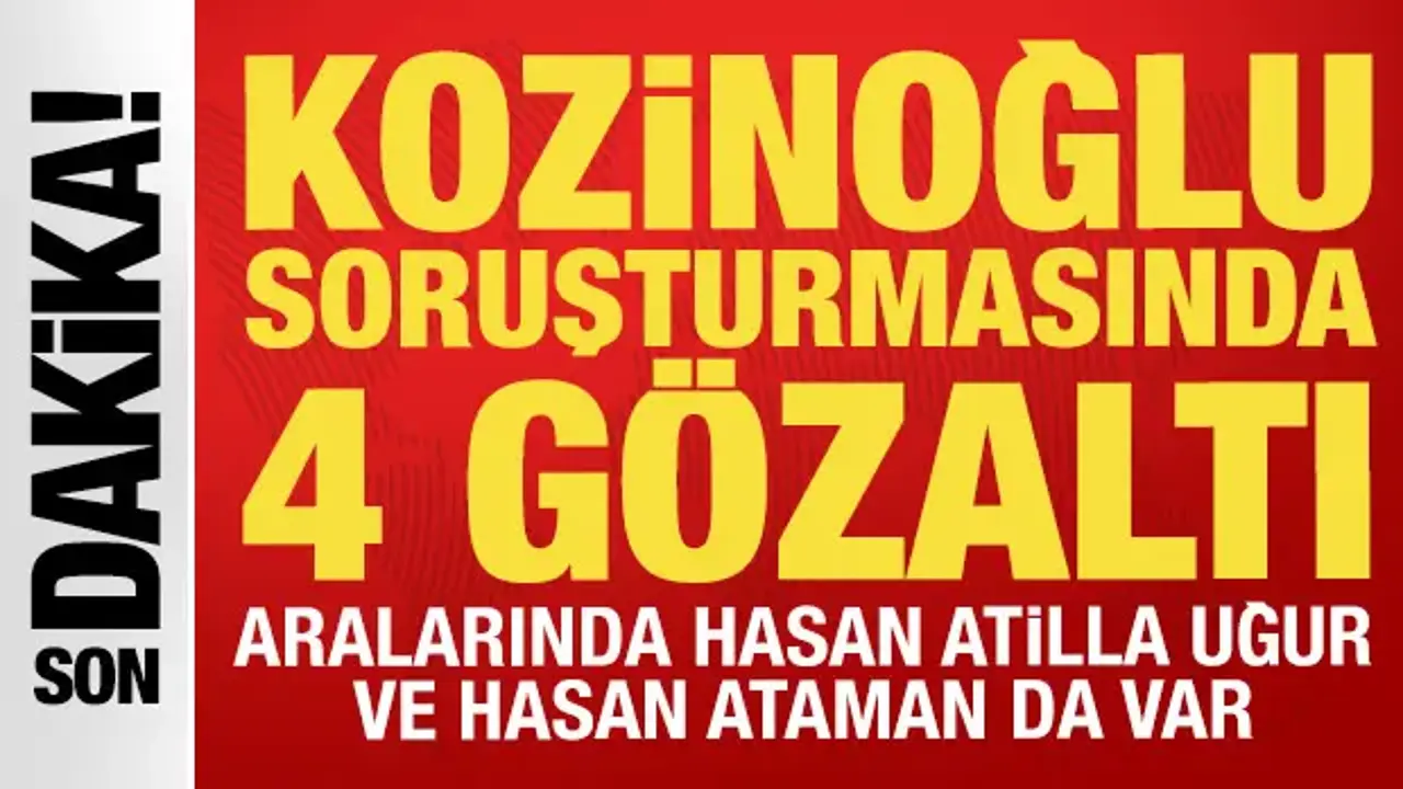 Kozinoğlu soruşturmasında 4 gözaltı: Aralarında Hasan Atilla Uğur ve Hasan Ataman da var