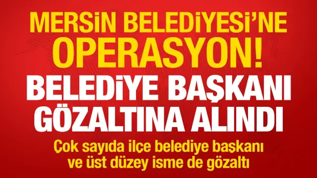 Mersin Belediyesi'ne operasyon! Belediye Başkanı gözaltına alındı