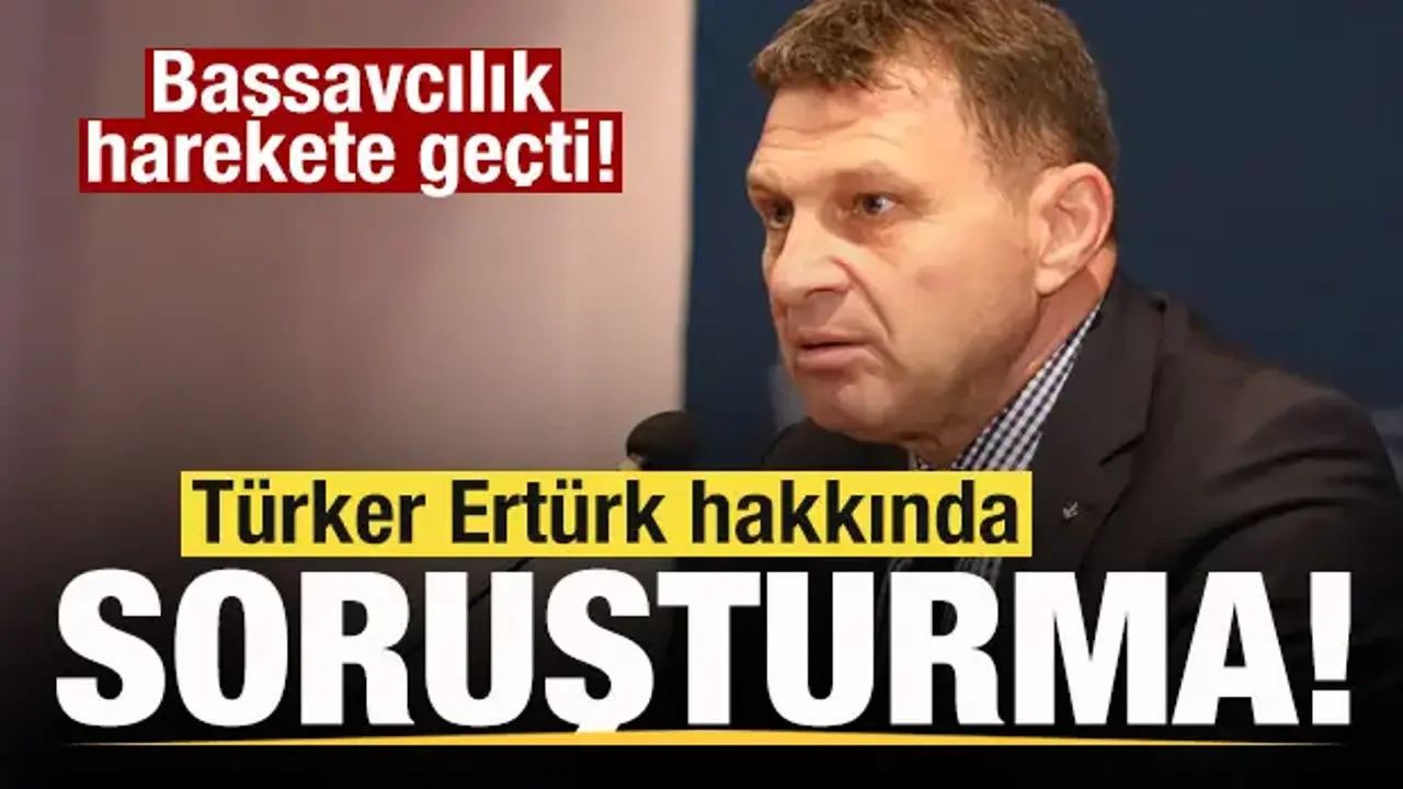 Türker Ertürk hakkında soruşturma başlatıldı
