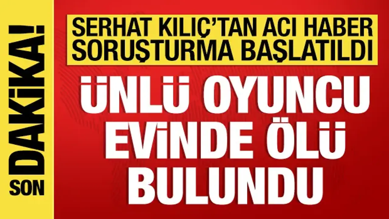 Ünlü oyuncu Serhat Mustafa Kılıç evinde ölü bulundu